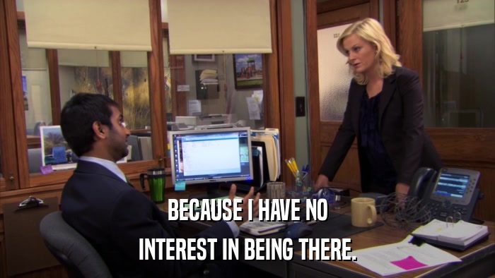 BECAUSE I HAVE NO INTEREST IN BEING THERE. 