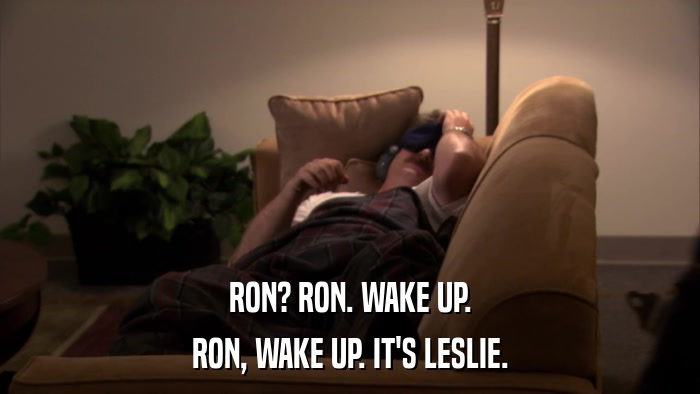 RON? RON. WAKE UP. RON, WAKE UP. IT'S LESLIE. 