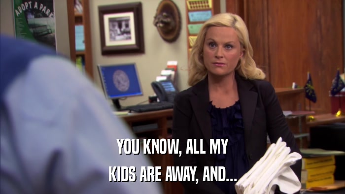 YOU KNOW, ALL MY KIDS ARE AWAY, AND... 
