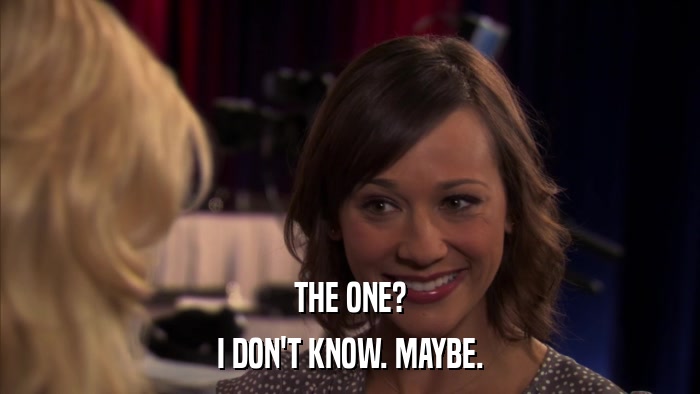 THE ONE? I DON'T KNOW. MAYBE. 