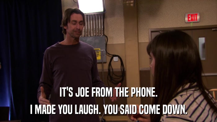 IT'S JOE FROM THE PHONE. I MADE YOU LAUGH. YOU SAID COME DOWN. 