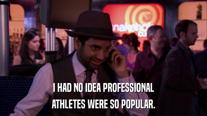 I HAD NO IDEA PROFESSIONAL ATHLETES WERE SO POPULAR. 