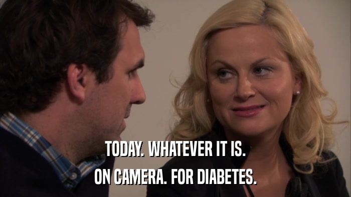 TODAY. WHATEVER IT IS. ON CAMERA. FOR DIABETES. 