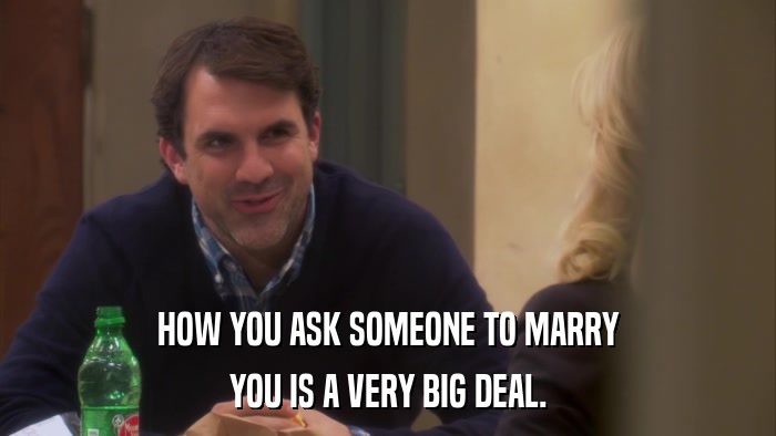 HOW YOU ASK SOMEONE TO MARRY YOU IS A VERY BIG DEAL. 