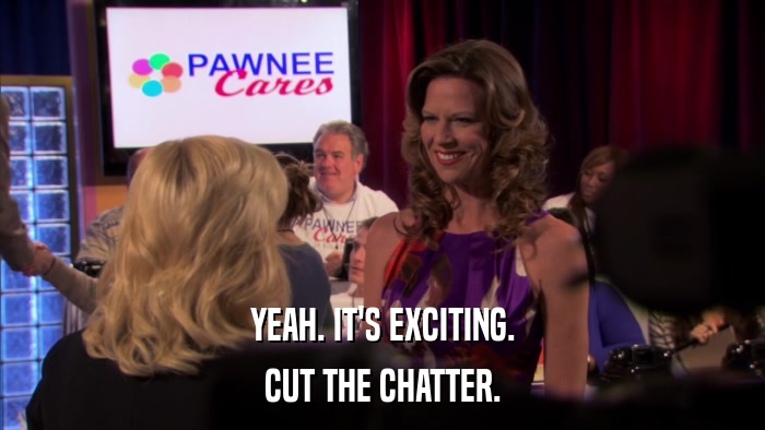 YEAH. IT'S EXCITING. CUT THE CHATTER. 