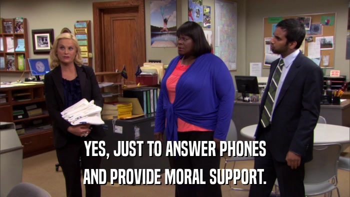 YES, JUST TO ANSWER PHONES AND PROVIDE MORAL SUPPORT. 