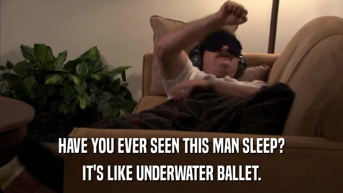 HAVE YOU EVER SEEN THIS MAN SLEEP? IT'S LIKE UNDERWATER BALLET. 