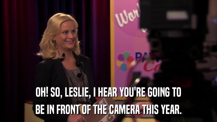 OH! SO, LESLIE, I HEAR YOU'RE GOING TO BE IN FRONT OF THE CAMERA THIS YEAR. 