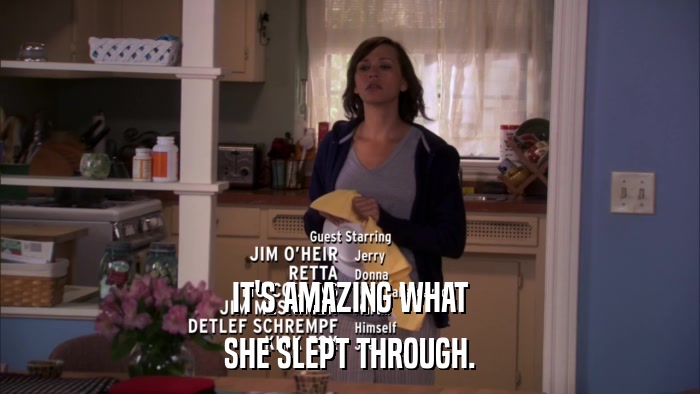IT'S AMAZING WHAT SHE SLEPT THROUGH. 