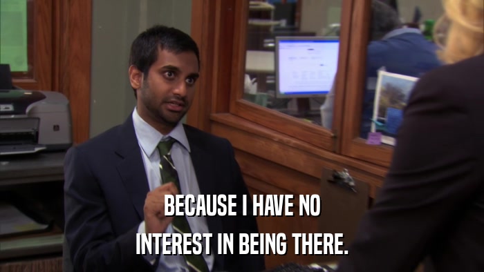 BECAUSE I HAVE NO INTEREST IN BEING THERE. 