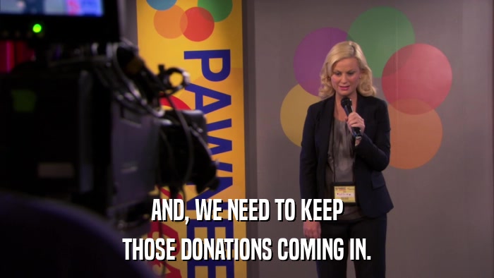AND, WE NEED TO KEEP THOSE DONATIONS COMING IN. 