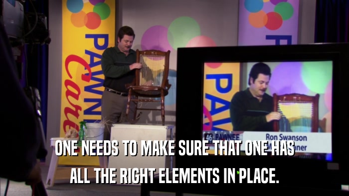 ONE NEEDS TO MAKE SURE THAT ONE HAS ALL THE RIGHT ELEMENTS IN PLACE. 