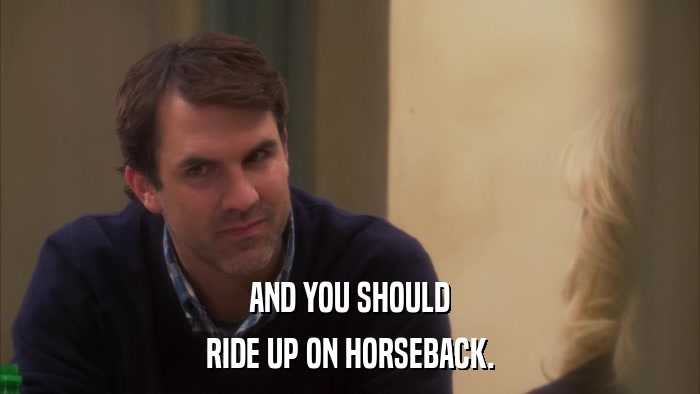 AND YOU SHOULD RIDE UP ON HORSEBACK. 