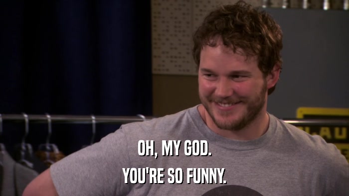 OH, MY GOD. YOU'RE SO FUNNY. 