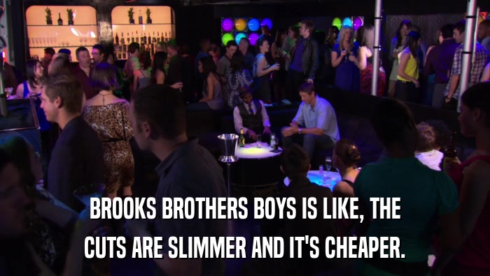 BROOKS BROTHERS BOYS IS LIKE, THE CUTS ARE SLIMMER AND IT'S CHEAPER. 