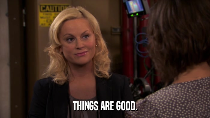 THINGS ARE GOOD.  