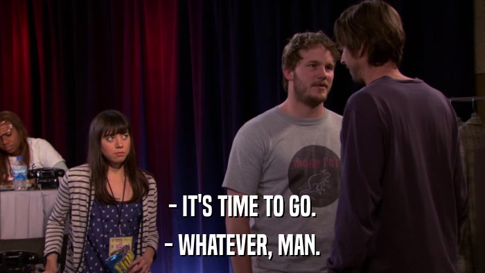 - IT'S TIME TO GO. - WHATEVER, MAN. 