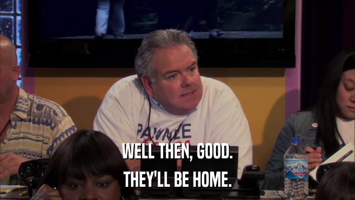 WELL THEN, GOOD. THEY'LL BE HOME. 