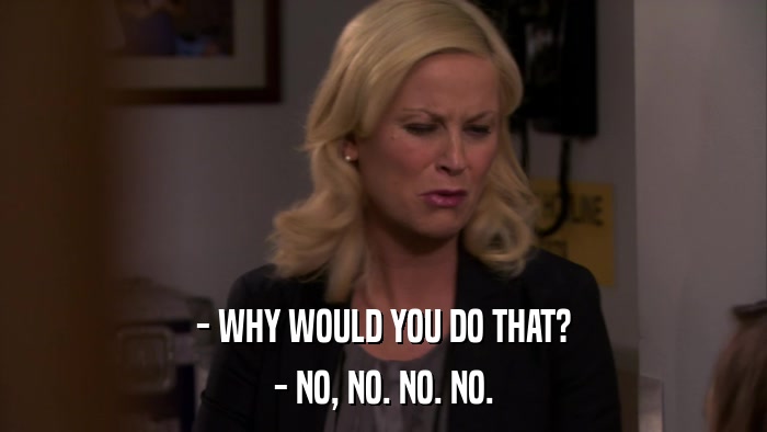 - WHY WOULD YOU DO THAT? - NO, NO. NO. NO. 