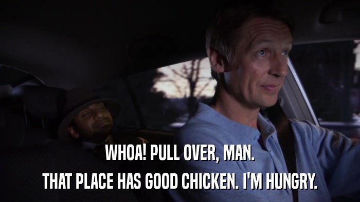 WHOA! PULL OVER, MAN. THAT PLACE HAS GOOD CHICKEN. I'M HUNGRY. 