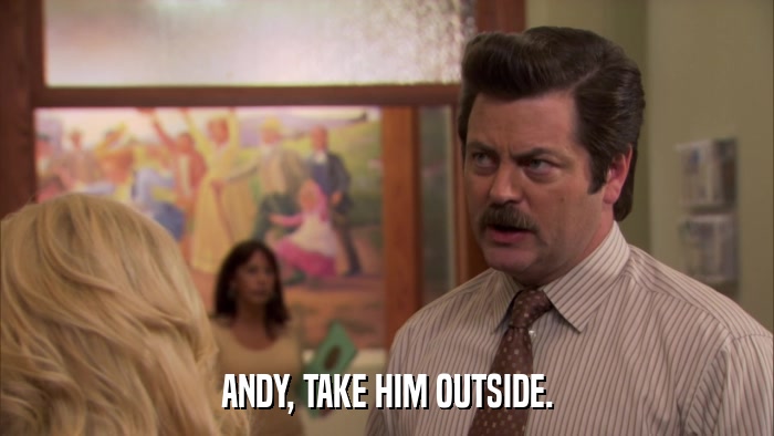 ANDY, TAKE HIM OUTSIDE.  