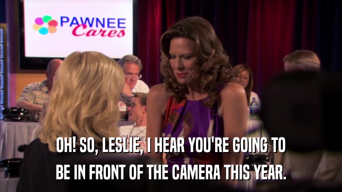 OH! SO, LESLIE, I HEAR YOU'RE GOING TO BE IN FRONT OF THE CAMERA THIS YEAR. 