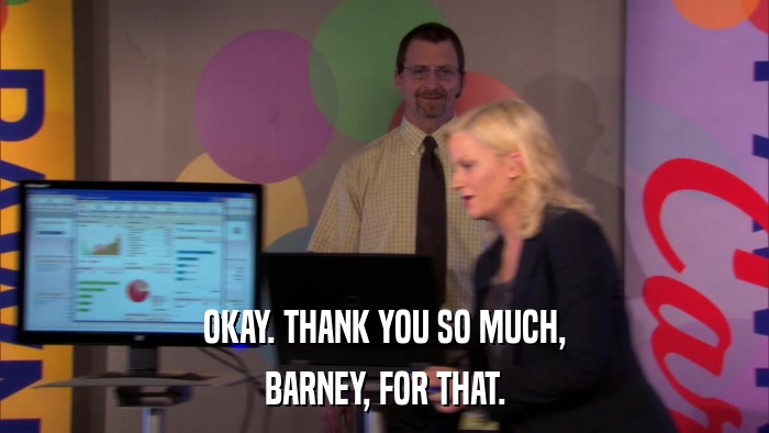 OKAY. THANK YOU SO MUCH, BARNEY, FOR THAT. 