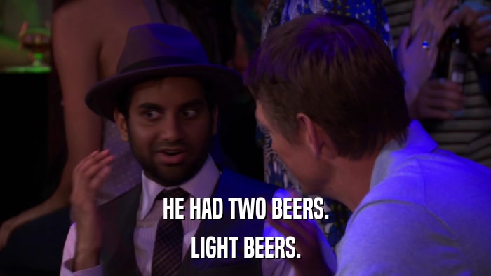 HE HAD TWO BEERS. LIGHT BEERS. 