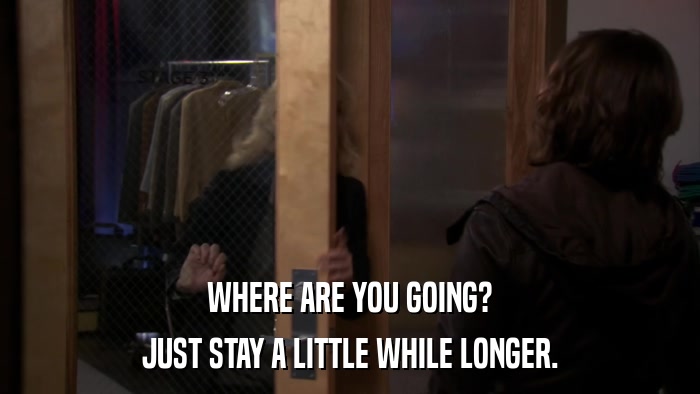 WHERE ARE YOU GOING? JUST STAY A LITTLE WHILE LONGER. 