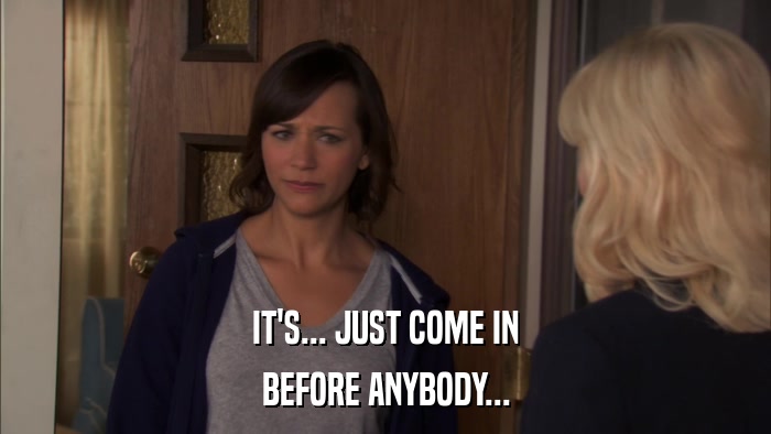 IT'S... JUST COME IN BEFORE ANYBODY... 