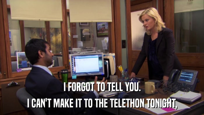 I FORGOT TO TELL YOU. I CAN'T MAKE IT TO THE TELETHON TONIGHT, 