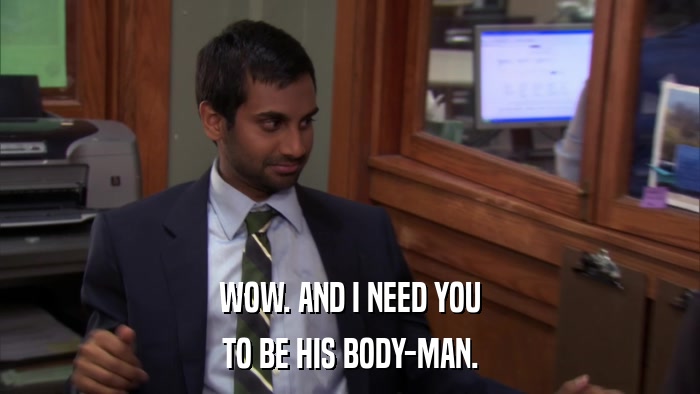 WOW. AND I NEED YOU TO BE HIS BODY-MAN. 