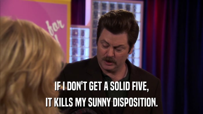 IF I DON'T GET A SOLID FIVE, IT KILLS MY SUNNY DISPOSITION. 
