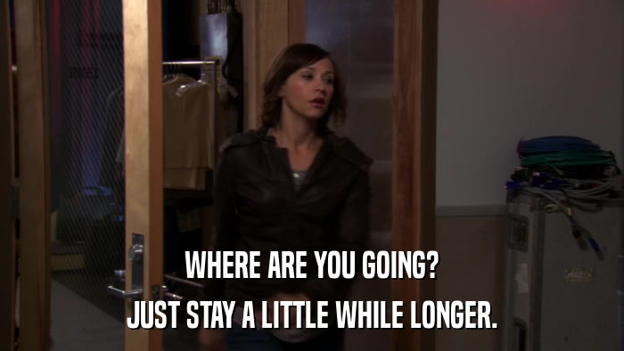 WHERE ARE YOU GOING? JUST STAY A LITTLE WHILE LONGER. 