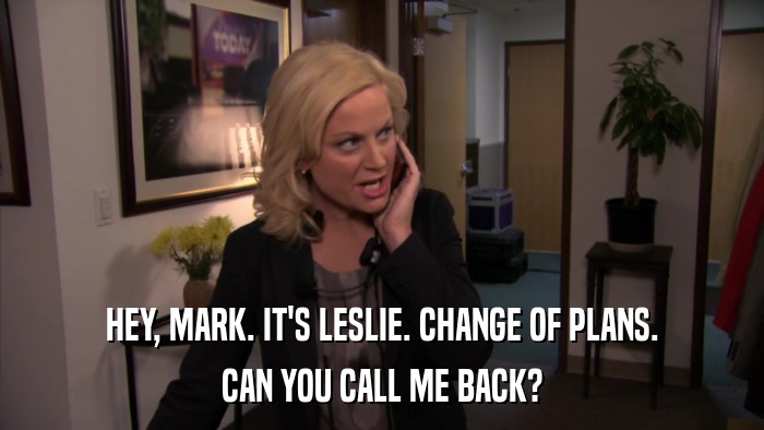 HEY, MARK. IT'S LESLIE. CHANGE OF PLANS. CAN YOU CALL ME BACK? 