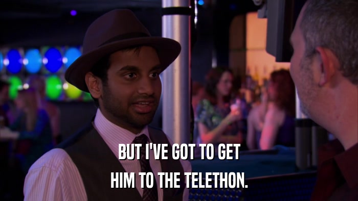 BUT I'VE GOT TO GET HIM TO THE TELETHON. 