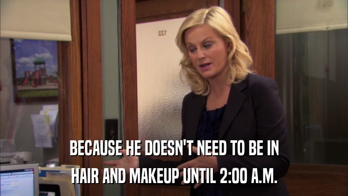 BECAUSE HE DOESN'T NEED TO BE IN HAIR AND MAKEUP UNTIL 2:00 A.M. 