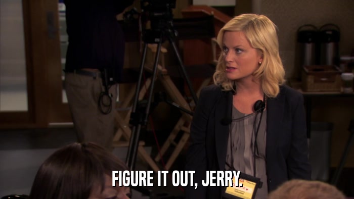 FIGURE IT OUT, JERRY.  
