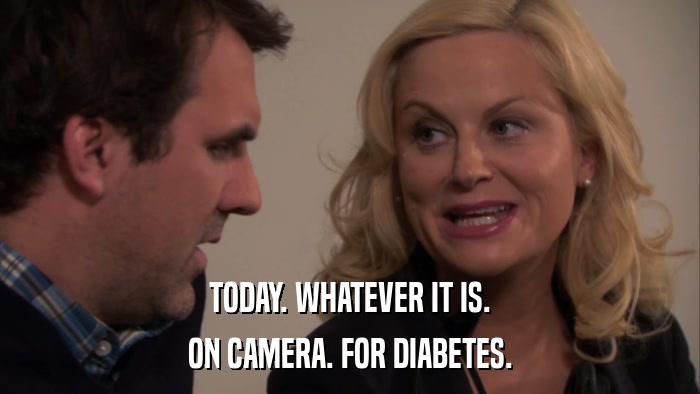 TODAY. WHATEVER IT IS. ON CAMERA. FOR DIABETES. 