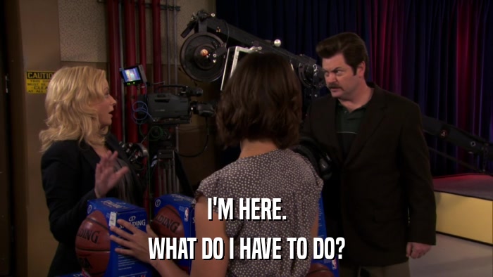 I'M HERE. WHAT DO I HAVE TO DO? 