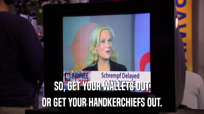 SO, GET YOUR WALLETS OUT OR GET YOUR HANDKERCHIEFS OUT. 