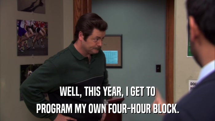 WELL, THIS YEAR, I GET TO PROGRAM MY OWN FOUR-HOUR BLOCK. 