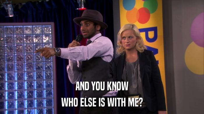 AND YOU KNOW WHO ELSE IS WITH ME? 