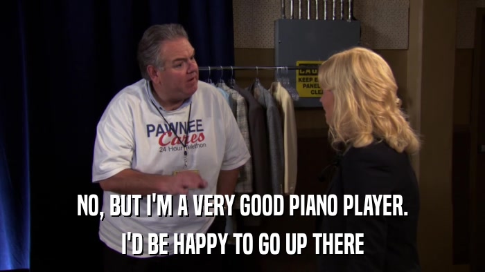 NO, BUT I'M A VERY GOOD PIANO PLAYER. I'D BE HAPPY TO GO UP THERE 