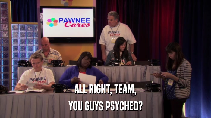 ALL RIGHT, TEAM, YOU GUYS PSYCHED? 