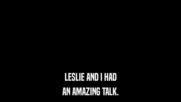 LESLIE AND I HAD AN AMAZING TALK. 