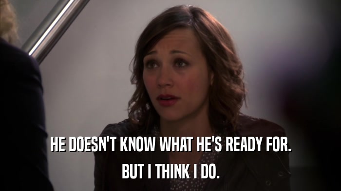 HE DOESN'T KNOW WHAT HE'S READY FOR. BUT I THINK I DO. 