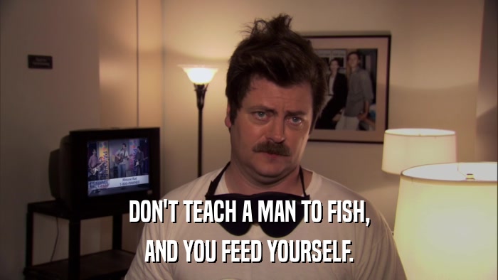 DON'T TEACH A MAN TO FISH, AND YOU FEED YOURSELF. 
