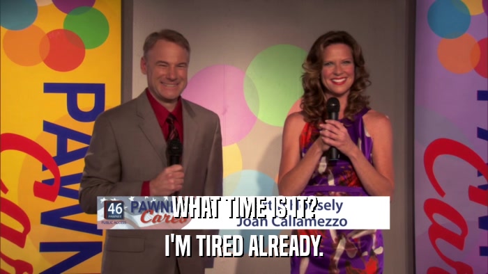 WHAT TIME IS IT? I'M TIRED ALREADY. 