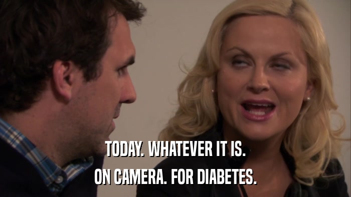 TODAY. WHATEVER IT IS. ON CAMERA. FOR DIABETES. 